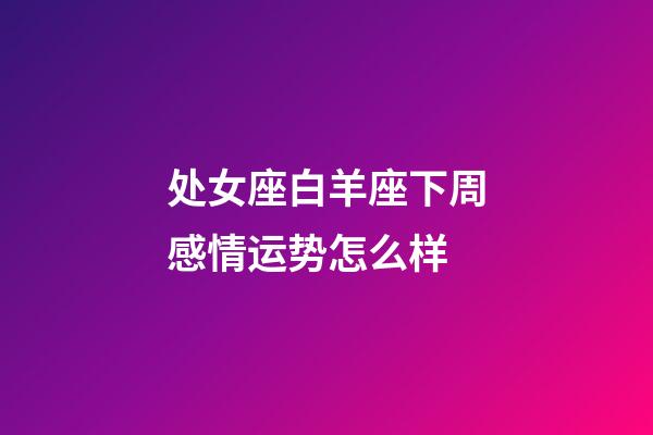 处女座白羊座下周感情运势怎么样-第1张-星座运势-玄机派