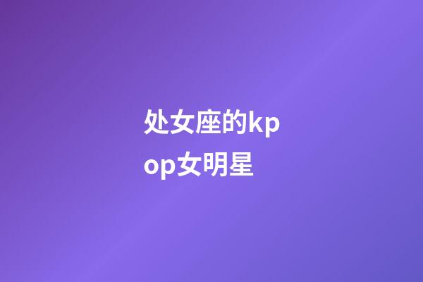 处女座的kpop女明星-第1张-星座运势-玄机派
