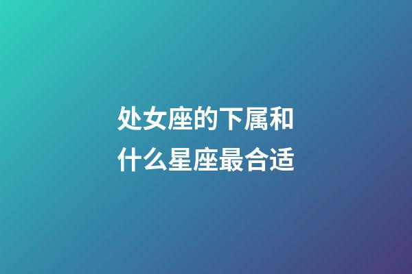 处女座的下属和什么星座最合适-第1张-星座运势-玄机派