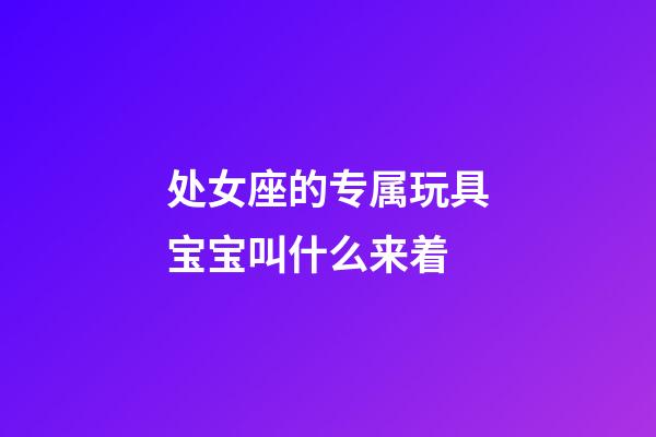 处女座的专属玩具宝宝叫什么来着-第1张-星座运势-玄机派
