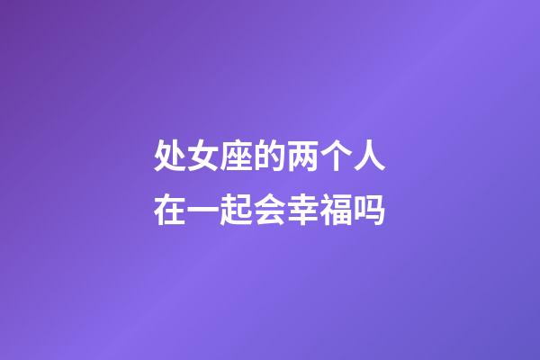 处女座的两个人在一起会幸福吗-第1张-星座运势-玄机派