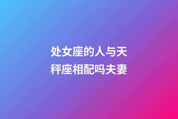 处女座的人与天秤座相配吗夫妻-第1张-星座运势-玄机派