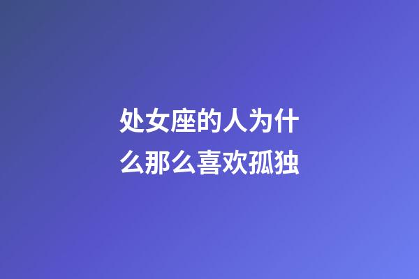 处女座的人为什么那么喜欢孤独-第1张-星座运势-玄机派