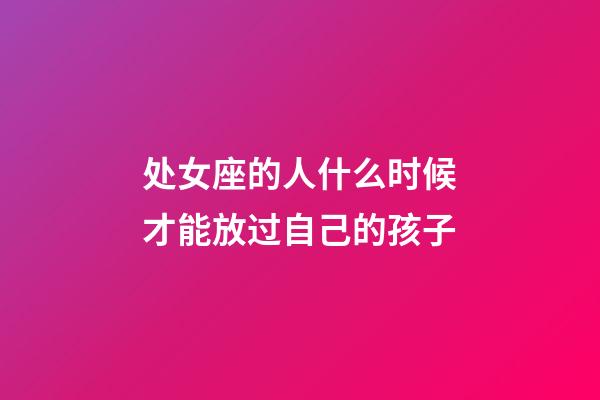 处女座的人什么时候才能放过自己的孩子-第1张-星座运势-玄机派