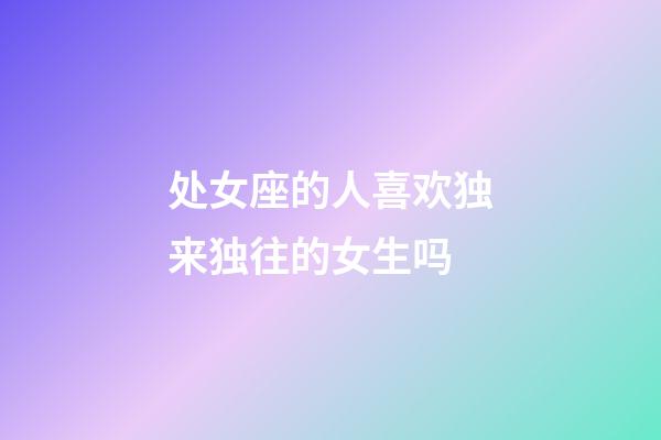 处女座的人喜欢独来独往的女生吗-第1张-星座运势-玄机派