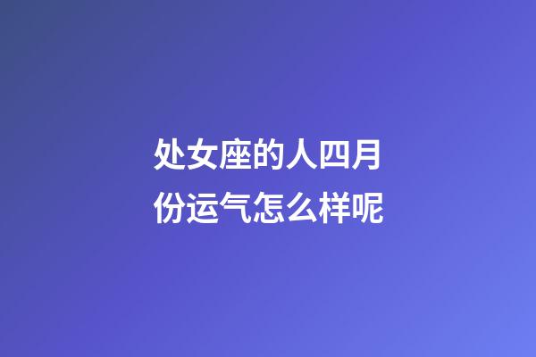 处女座的人四月份运气怎么样呢-第1张-星座运势-玄机派