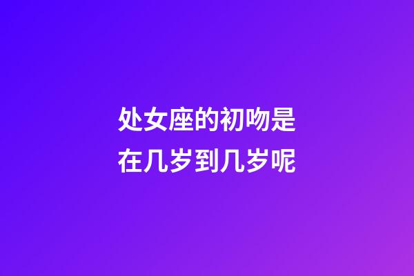 处女座的初吻是在几岁到几岁呢-第1张-星座运势-玄机派