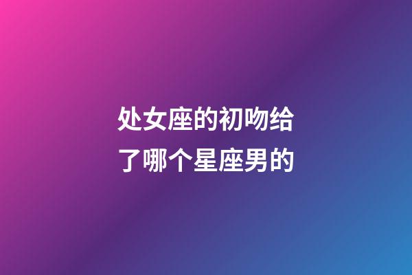 处女座的初吻给了哪个星座男的-第1张-星座运势-玄机派