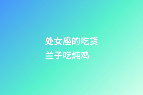 处女座的吃货兰子吃炖鸡-第1张-星座运势-玄机派