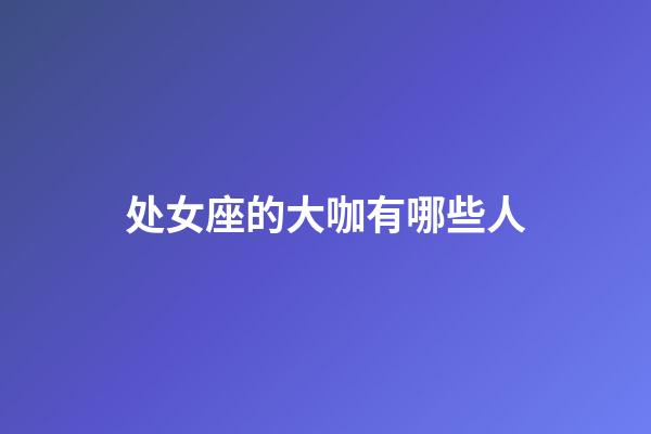 处女座的大咖有哪些人-第1张-星座运势-玄机派