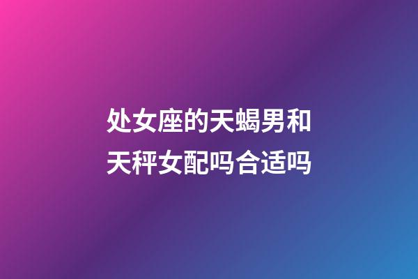 处女座的天蝎男和天秤女配吗合适吗-第1张-星座运势-玄机派