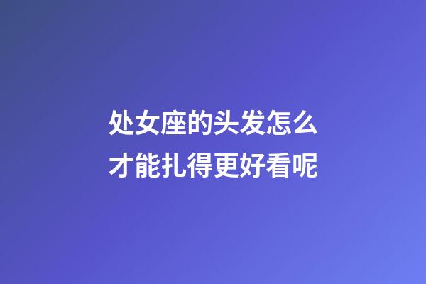 处女座的头发怎么才能扎得更好看呢-第1张-星座运势-玄机派