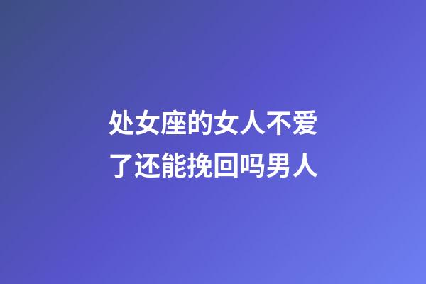 处女座的女人不爱了还能挽回吗男人-第1张-星座运势-玄机派