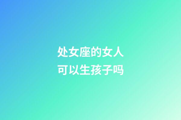 处女座的女人可以生孩子吗-第1张-星座运势-玄机派