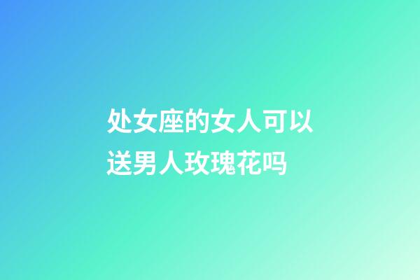 处女座的女人可以送男人玫瑰花吗-第1张-星座运势-玄机派