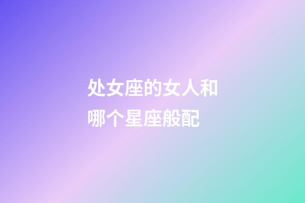 处女座的女人和哪个星座般配-第1张-星座运势-玄机派