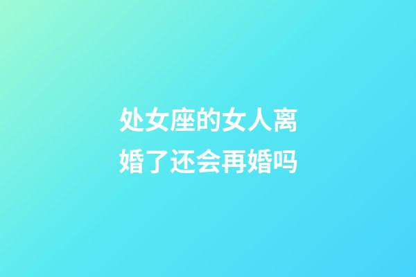 处女座的女人离婚了还会再婚吗-第1张-星座运势-玄机派