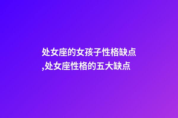 处女座的女孩子性格缺点,处女座性格的五大缺点-第1张-观点-玄机派