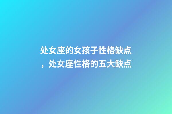 处女座的女孩子性格缺点，处女座性格的五大缺点-第1张-观点-玄机派