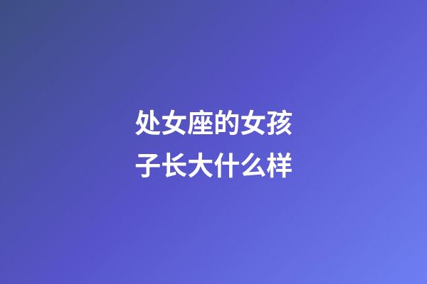 处女座的女孩子长大什么样-第1张-星座运势-玄机派