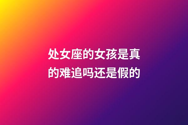 处女座的女孩是真的难追吗还是假的-第1张-星座运势-玄机派