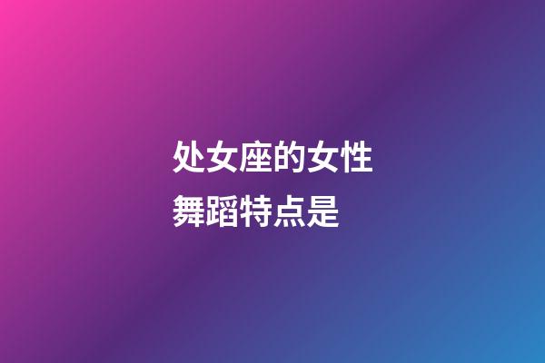 处女座的女性舞蹈特点是-第1张-星座运势-玄机派