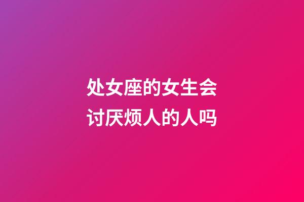 处女座的女生会讨厌烦人的人吗-第1张-星座运势-玄机派