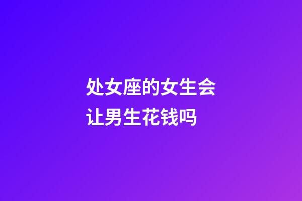 处女座的女生会让男生花钱吗-第1张-星座运势-玄机派