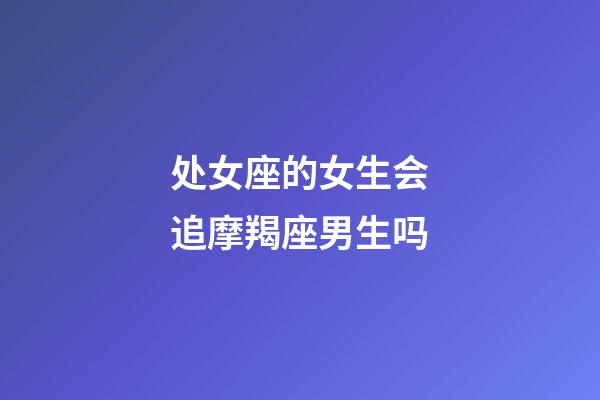 处女座的女生会追摩羯座男生吗-第1张-星座运势-玄机派