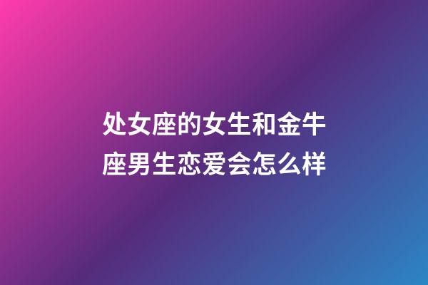 处女座的女生和金牛座男生恋爱会怎么样-第1张-星座运势-玄机派