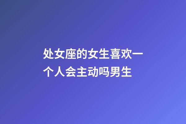 处女座的女生喜欢一个人会主动吗男生-第1张-星座运势-玄机派