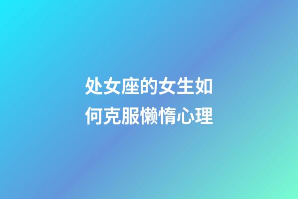 处女座的女生如何克服懒惰心理-第1张-星座运势-玄机派