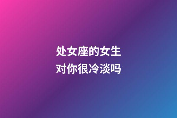 处女座的女生对你很冷淡吗-第1张-星座运势-玄机派