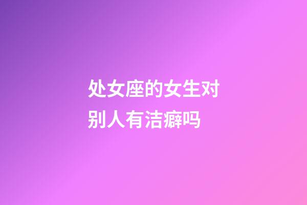 处女座的女生对别人有洁癖吗-第1张-星座运势-玄机派