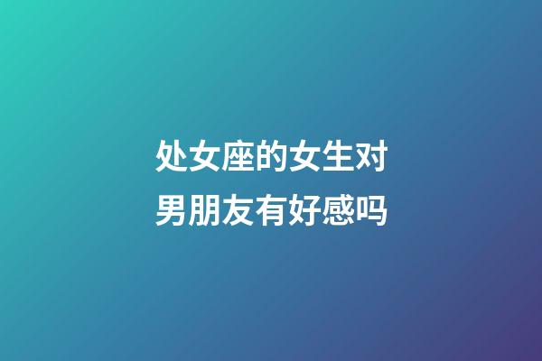 处女座的女生对男朋友有好感吗-第1张-星座运势-玄机派