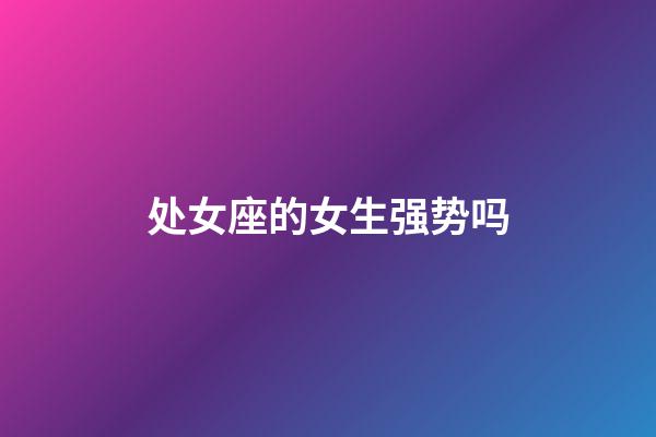 处女座的女生强势吗-第1张-星座运势-玄机派