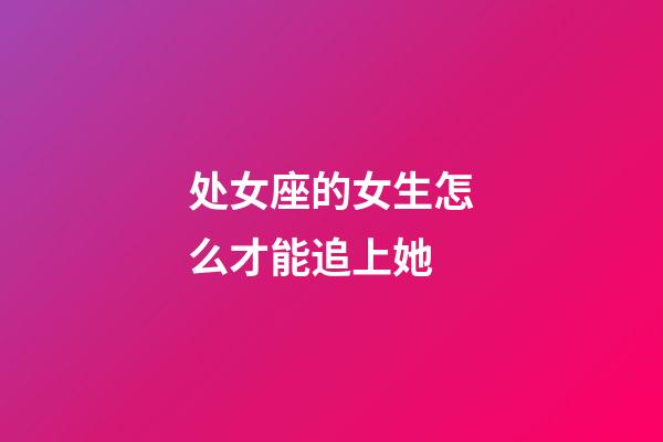 处女座的女生怎么才能追上她-第1张-星座运势-玄机派