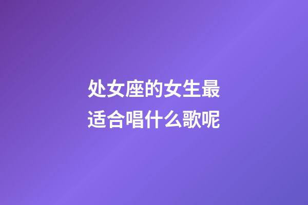 处女座的女生最适合唱什么歌呢-第1张-星座运势-玄机派