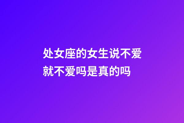 处女座的女生说不爱就不爱吗是真的吗-第1张-星座运势-玄机派