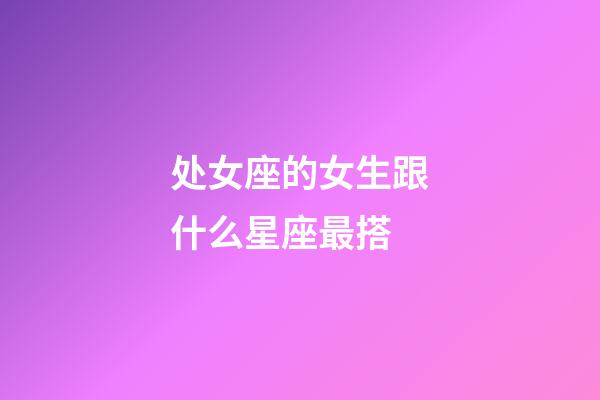 处女座的女生跟什么星座最搭-第1张-星座运势-玄机派