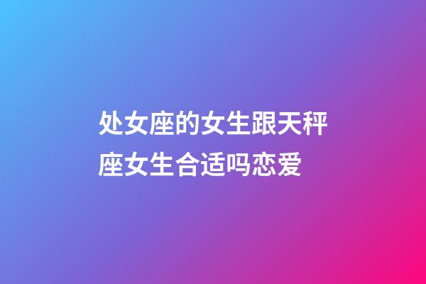 处女座的女生跟天秤座女生合适吗恋爱-第1张-星座运势-玄机派