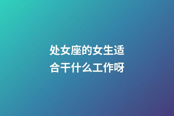 处女座的女生适合干什么工作呀-第1张-星座运势-玄机派