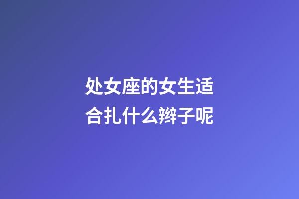 处女座的女生适合扎什么辫子呢-第1张-星座运势-玄机派