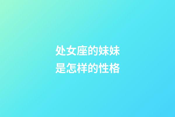 处女座的妹妹是怎样的性格-第1张-星座运势-玄机派