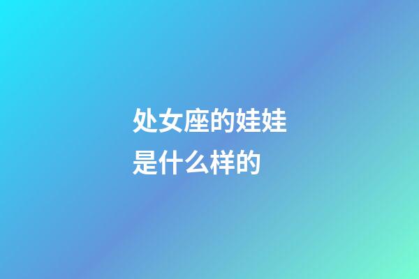 处女座的娃娃是什么样的-第1张-星座运势-玄机派