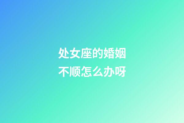 处女座的婚姻不顺怎么办呀-第1张-星座运势-玄机派