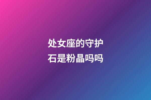 处女座的守护石是粉晶吗吗-第1张-星座运势-玄机派