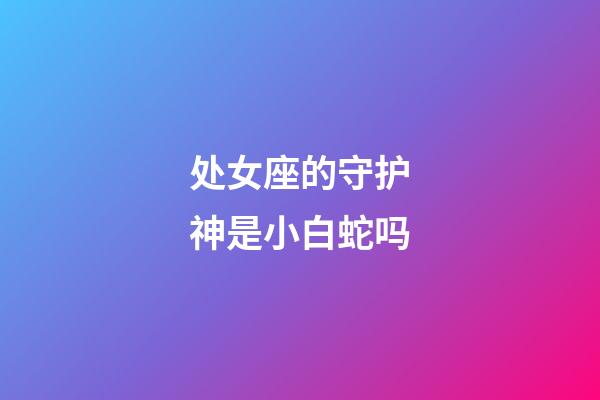 处女座的守护神是小白蛇吗-第1张-星座运势-玄机派