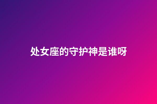 处女座的守护神是谁呀-第1张-星座运势-玄机派