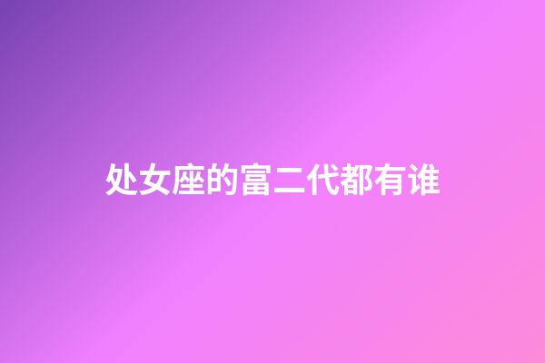 处女座的富二代都有谁-第1张-星座运势-玄机派